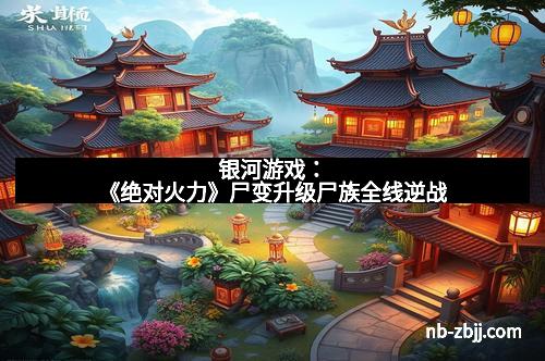 银河游戏：《绝对火力》尸变升级尸族全线逆战